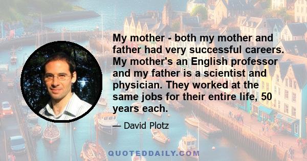 My mother - both my mother and father had very successful careers. My mother's an English professor and my father is a scientist and physician. They worked at the same jobs for their entire life, 50 years each.