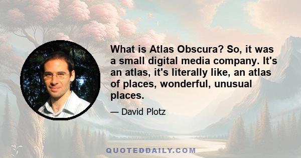 What is Atlas Obscura? So, it was a small digital media company. It's an atlas, it's literally like, an atlas of places, wonderful, unusual places.