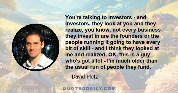 You're talking to investors - and investors, they look at you and they realize, you know, not every business they invest in are the founders or the people running it going to have every bit of skill - and I think they