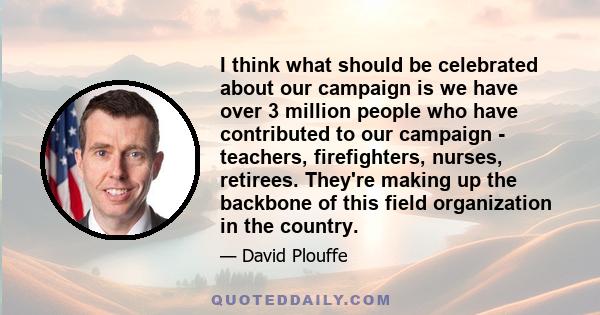 I think what should be celebrated about our campaign is we have over 3 million people who have contributed to our campaign - teachers, firefighters, nurses, retirees. They're making up the backbone of this field