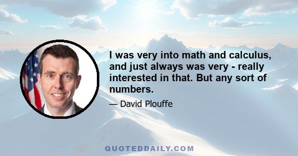 I was very into math and calculus, and just always was very - really interested in that. But any sort of numbers.