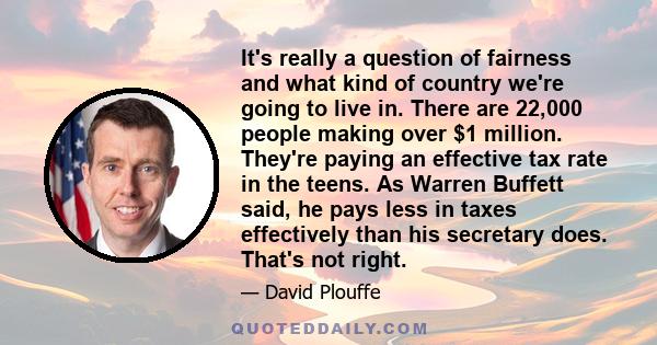 It's really a question of fairness and what kind of country we're going to live in. There are 22,000 people making over $1 million. They're paying an effective tax rate in the teens. As Warren Buffett said, he pays less 