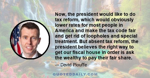 Now, the president would like to do tax reform, which would obviously lower rates for most people in America and make the tax code fair and get rid of loopholes and special treatment. But absent tax reform, the