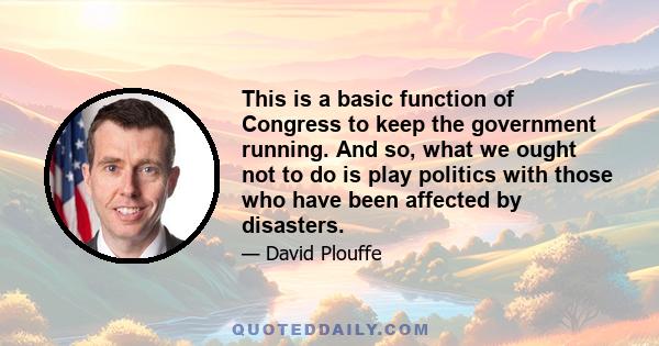 This is a basic function of Congress to keep the government running. And so, what we ought not to do is play politics with those who have been affected by disasters.