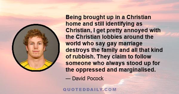 Being brought up in a Christian home and still identifying as Christian, I get pretty annoyed with the Christian lobbies around the world who say gay marriage destroys the family and all that kind of rubbish. They claim 