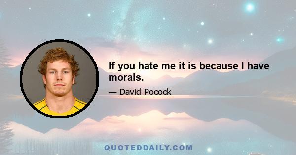 If you hate me it is because I have morals.