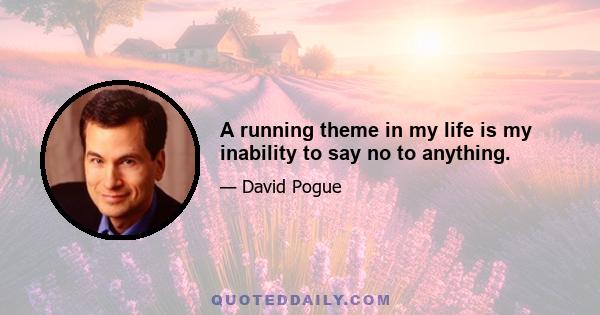 A running theme in my life is my inability to say no to anything.