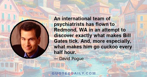 An international team of psychiatrists has flown to Redmond, WA in an attempt to discover exactly what makes Bill Gates tick. And, more especially, what makes him go cuckoo every half hour.