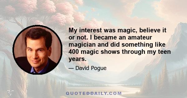 My interest was magic, believe it or not. I became an amateur magician and did something like 400 magic shows through my teen years.