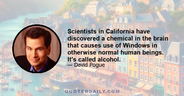 Scientists in California have discovered a chemical in the brain that causes use of Windows in otherwise normal human beings. It's called alcohol.