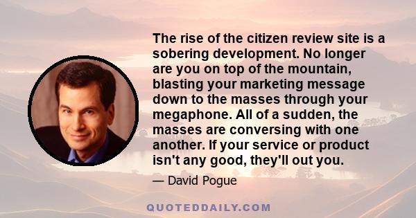 The rise of the citizen review site is a sobering development. No longer are you on top of the mountain, blasting your marketing message down to the masses through your megaphone. All of a sudden, the masses are