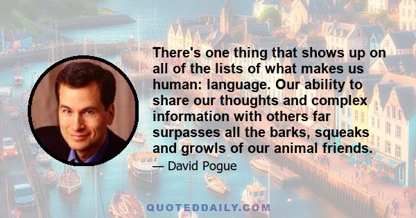 There's one thing that shows up on all of the lists of what makes us human: language. Our ability to share our thoughts and complex information with others far surpasses all the barks, squeaks and growls of our animal