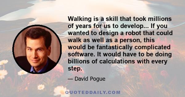 Walking is a skill that took millions of years for us to develop... If you wanted to design a robot that could walk as well as a person, this would be fantastically complicated software. It would have to be doing