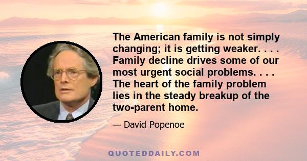 The American family is not simply changing; it is getting weaker. . . . Family decline drives some of our most urgent social problems. . . . The heart of the family problem lies in the steady breakup of the two-parent