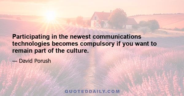 Participating in the newest communications technologies becomes compulsory if you want to remain part of the culture.