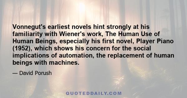 Vonnegut's earliest novels hint strongly at his familiarity with Wiener's work, The Human Use of Human Beings, especially his first novel, Player Piano (1952), which shows his concern for the social implications of