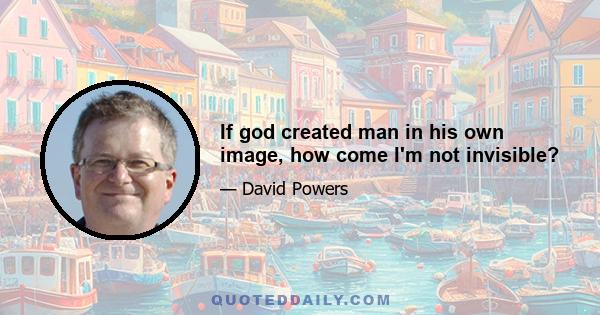 If god created man in his own image, how come I'm not invisible?