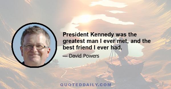 President Kennedy was the greatest man I ever met, and the best friend I ever had.