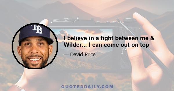 I believe in a fight between me & Wilder... I can come out on top