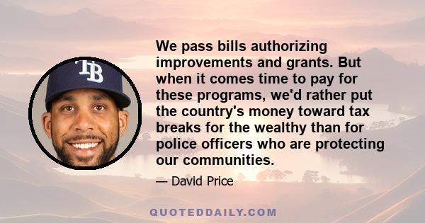 We pass bills authorizing improvements and grants. But when it comes time to pay for these programs, we'd rather put the country's money toward tax breaks for the wealthy than for police officers who are protecting our