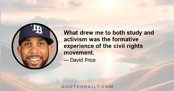 What drew me to both study and activism was the formative experience of the civil rights movement.