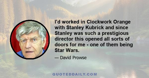 I'd worked in Clockwork Orange with Stanley Kubrick and since Stanley was such a prestigious director this opened all sorts of doors for me - one of them being Star Wars.