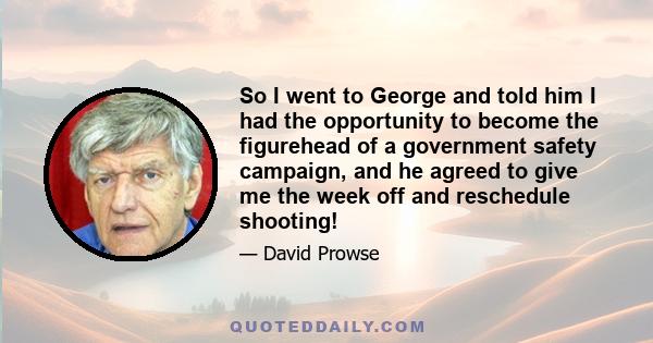 So I went to George and told him I had the opportunity to become the figurehead of a government safety campaign, and he agreed to give me the week off and reschedule shooting!