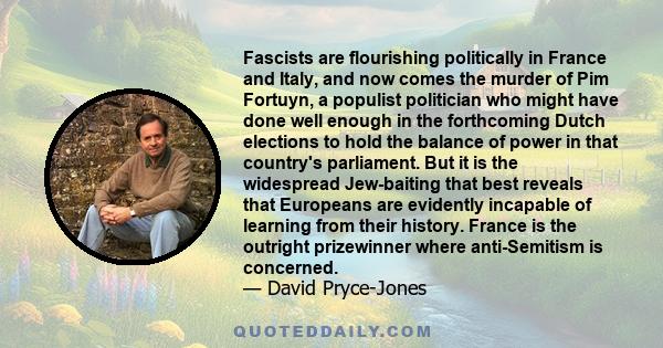 Fascists are flourishing politically in France and Italy, and now comes the murder of Pim Fortuyn, a populist politician who might have done well enough in the forthcoming Dutch elections to hold the balance of power in 