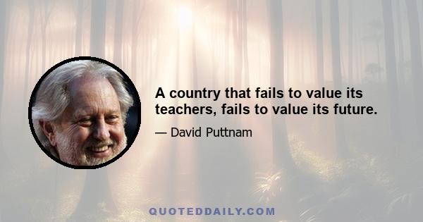 A country that fails to value its teachers, fails to value its future.