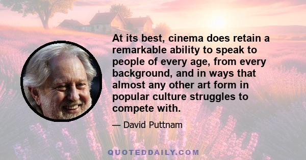 At its best, cinema does retain a remarkable ability to speak to people of every age, from every background, and in ways that almost any other art form in popular culture struggles to compete with.