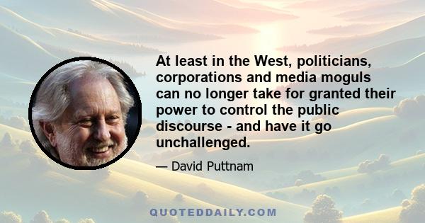 At least in the West, politicians, corporations and media moguls can no longer take for granted their power to control the public discourse - and have it go unchallenged.