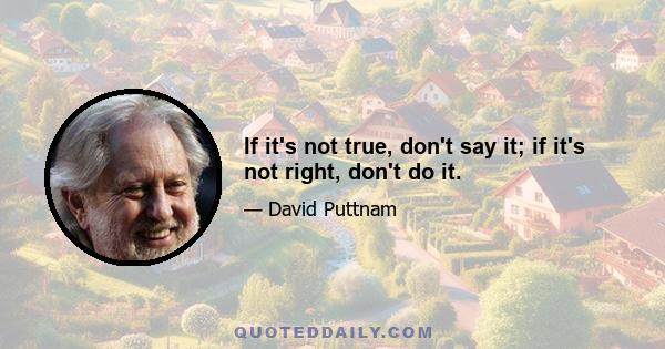 If it's not true, don't say it; if it's not right, don't do it.