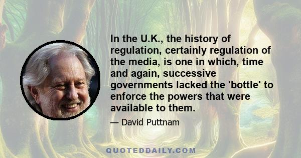 In the U.K., the history of regulation, certainly regulation of the media, is one in which, time and again, successive governments lacked the 'bottle' to enforce the powers that were available to them.