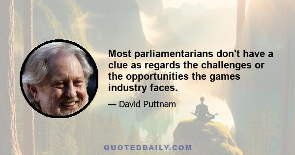 Most parliamentarians don't have a clue as regards the challenges or the opportunities the games industry faces.