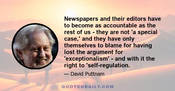 Newspapers and their editors have to become as accountable as the rest of us - they are not 'a special case,' and they have only themselves to blame for having lost the argument for 'exceptionalism' - and with it the