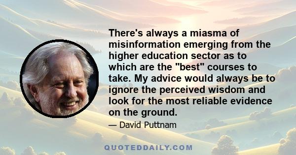 There's always a miasma of misinformation emerging from the higher education sector as to which are the best courses to take. My advice would always be to ignore the perceived wisdom and look for the most reliable