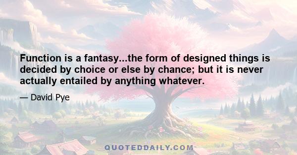 Function is a fantasy...the form of designed things is decided by choice or else by chance; but it is never actually entailed by anything whatever.