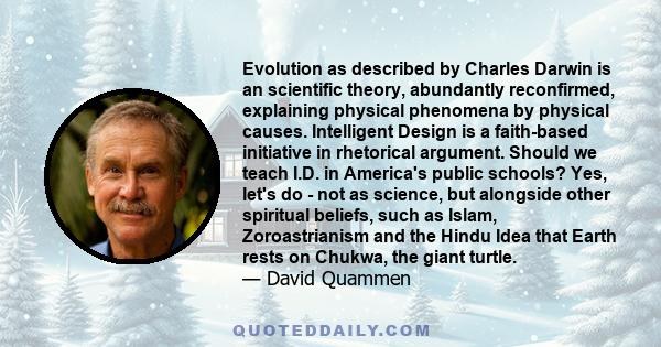 Evolution as described by Charles Darwin is an scientific theory, abundantly reconfirmed, explaining physical phenomena by physical causes. Intelligent Design is a faith-based initiative in rhetorical argument. Should