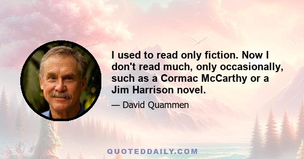 I used to read only fiction. Now I don't read much, only occasionally, such as a Cormac McCarthy or a Jim Harrison novel.