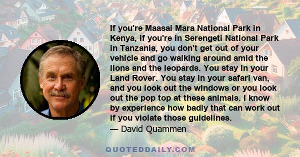 If you're Maasai Mara National Park in Kenya, if you're in Serengeti National Park in Tanzania, you don't get out of your vehicle and go walking around amid the lions and the leopards. You stay in your Land Rover. You