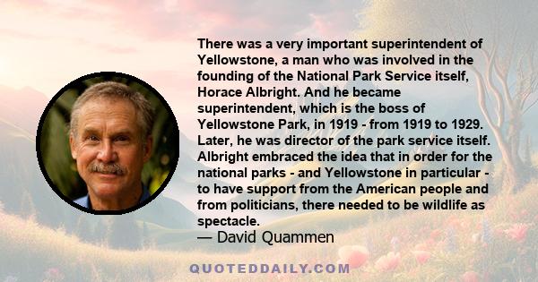 There was a very important superintendent of Yellowstone, a man who was involved in the founding of the National Park Service itself, Horace Albright. And he became superintendent, which is the boss of Yellowstone Park, 