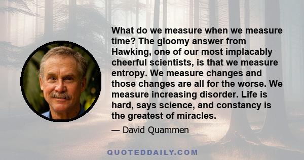 What do we measure when we measure time? The gloomy answer from Hawking, one of our most implacably cheerful scientists, is that we measure entropy. We measure changes and those changes are all for the worse. We measure 