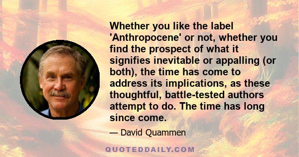 Whether you like the label 'Anthropocene' or not, whether you find the prospect of what it signifies inevitable or appalling (or both), the time has come to address its implications, as these thoughtful, battle-tested