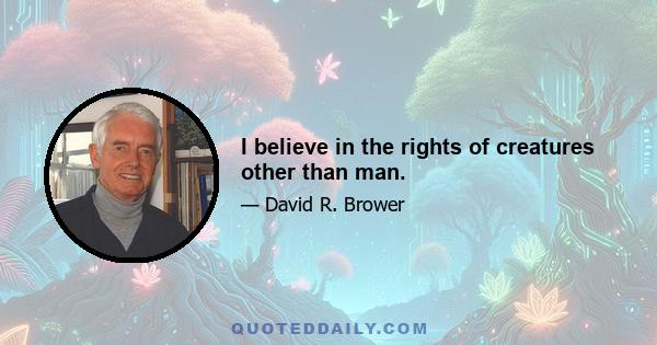 I believe in the rights of creatures other than man.