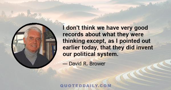 I don't think we have very good records about what they were thinking except, as I pointed out earlier today, that they did invent our political system.