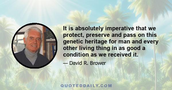 It is absolutely imperative that we protect, preserve and pass on this genetic heritage for man and every other living thing in as good a condition as we received it.