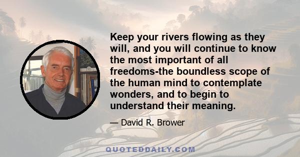 Keep your rivers flowing as they will, and you will continue to know the most important of all freedoms-the boundless scope of the human mind to contemplate wonders, and to begin to understand their meaning.