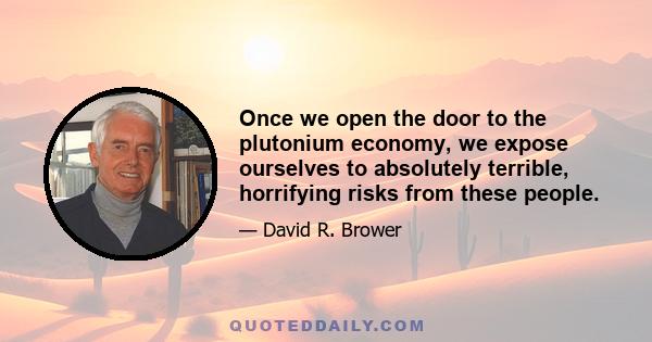 Once we open the door to the plutonium economy, we expose ourselves to absolutely terrible, horrifying risks from these people.