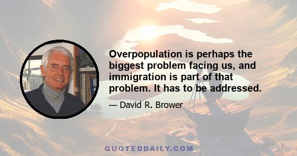 Overpopulation is perhaps the biggest problem facing us, and immigration is part of that problem. It has to be addressed.