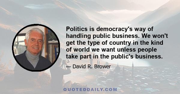 Politics is democracy's way of handling public business. We won't get the type of country in the kind of world we want unless people take part in the public's business.